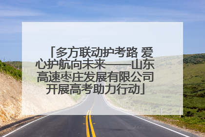 多方联动护考路 爱心护航向未来——山东高速枣庄发展有限公司开展高考助力行动