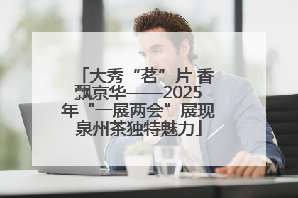 大秀“茗”片 香飘京华——2025年“一展两会”展现泉州茶独特魅力