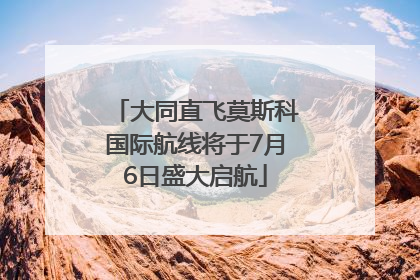 大同直飞莫斯科国际航线将于7月6日盛大启航