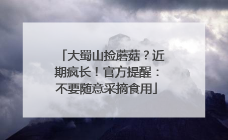 大蜀山捡蘑菇？近期疯长！官方提醒：不要随意采摘食用