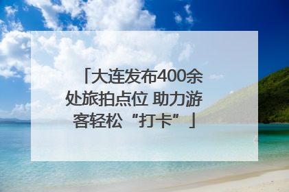 大连发布400余处旅拍点位 助力游客轻松“打卡”