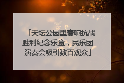 天坛公园里奏响抗战胜利纪念乐章，民乐团演奏会吸引数百观众