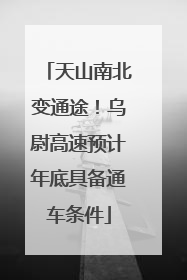 天山南北变通途！乌尉高速预计年底具备通车条件