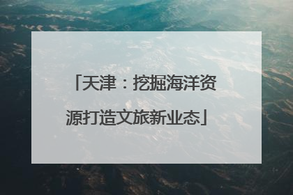 天津：挖掘海洋资源打造文旅新业态