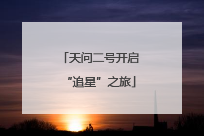 天问二号开启“追星”之旅