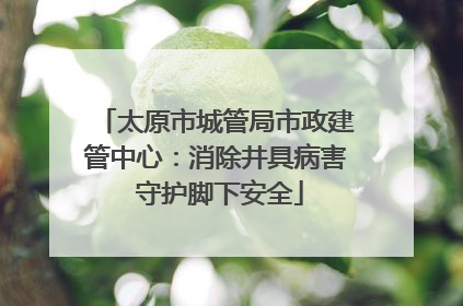 太原市城管局市政建管中心：消除井具病害 守护脚下安全