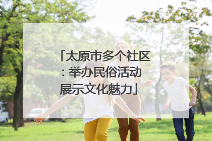 太原市多个社区：举办民俗活动 展示文化魅力