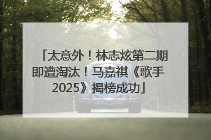 太意外！林志炫第二期即遭淘汰！马嘉祺《歌手2025》揭榜成功