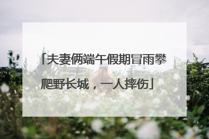 夫妻俩端午假期冒雨攀爬野长城，一人摔伤