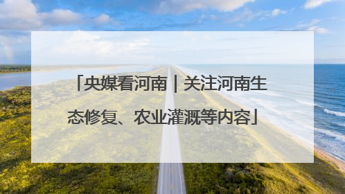 央媒看河南｜关注河南生态修复、农业灌溉等内容