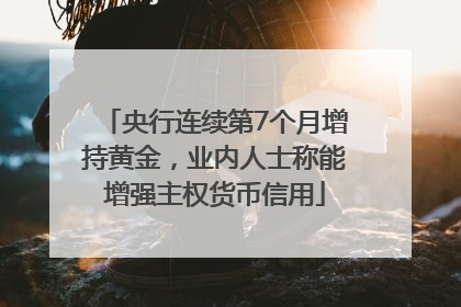 央行连续第7个月增持黄金，业内人士称能增强主权货币信用