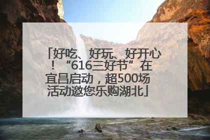 好吃、好玩、好开心！“616三好节”在宜昌启动，超500场活动邀您乐购湖北