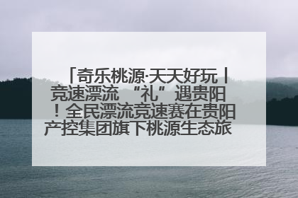 奇乐桃源·天天好玩丨竞速漂流 “礼”遇贵阳！全民漂流竞速赛在贵阳产控集团旗下桃源生态旅游度假区举行