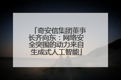 奇安信集团董事长齐向东：网络安全突围的动力来自生成式人工智能