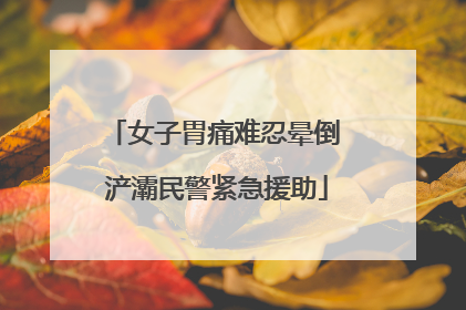 女子胃痛难忍晕倒 浐灞民警紧急援助