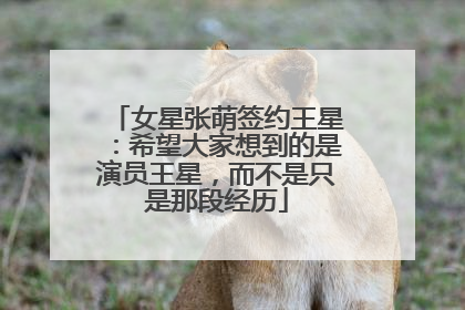 女星张萌签约王星：希望大家想到的是演员王星，而不是只是那段经历