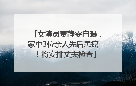 女演员贾静雯自曝：家中3位亲人先后患癌！将安排丈夫检查