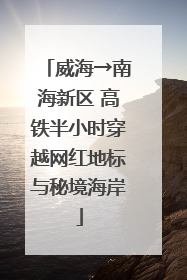 威海→南海新区 高铁半小时穿越网红地标与秘境海岸