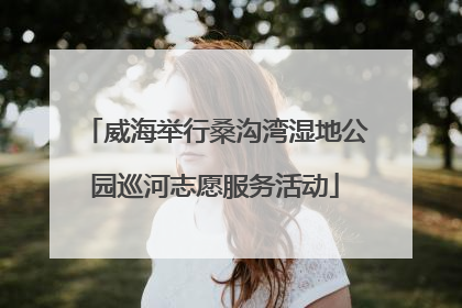 威海举行桑沟湾湿地公园巡河志愿服务活动