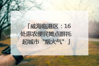 威海临港区：16处惠农便民摊点群托起城市“烟火气”