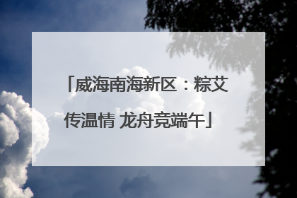 威海南海新区：粽艾传温情 龙舟竞端午