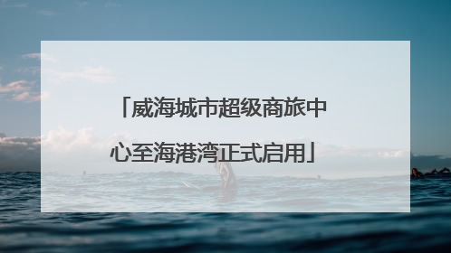 威海城市超级商旅中心至海港湾正式启用