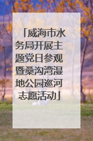 威海市水务局开展主题党日参观暨桑沟湾湿地公园巡河志愿活动