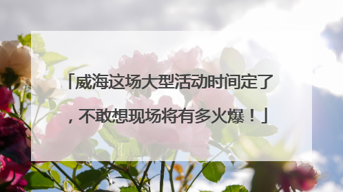 威海这场大型活动时间定了，不敢想现场将有多火爆！