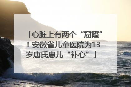 心脏上有两个“窟窿”！安徽省儿童医院为13岁唐氏患儿“补心”