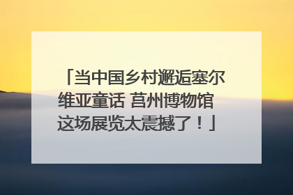 当中国乡村邂逅塞尔维亚童话 莒州博物馆这场展览太震撼了！