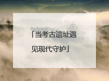 当考古遗址遇见现代守护