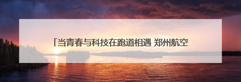 当青春与科技在跑道相遇 郑州航空港区举行第一届青少年科技运动会