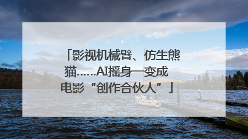 影视机械臂、仿生熊猫……AI摇身一变成电影“创作合伙人”
