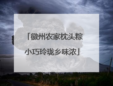 徽州农家枕头粽 小巧玲珑乡味浓