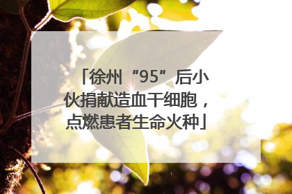 徐州“95”后小伙捐献造血干细胞，点燃患者生命火种