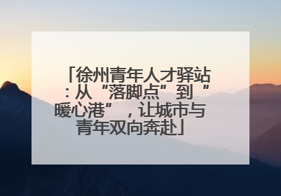 徐州青年人才驿站：从“落脚点”到“暖心港”，让城市与青年双向奔赴