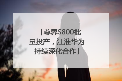 尊界S800批量投产，江淮华为持续深化合作