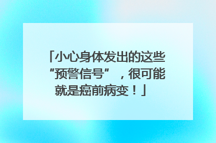 小心身体发出的这些“预警信号”，很可能就是癌前病变！