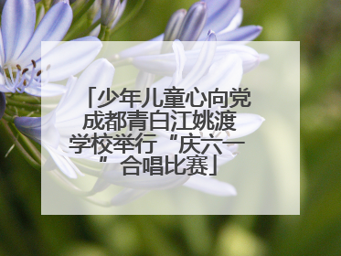 少年儿童心向党 成都青白江姚渡学校举行“庆六一”合唱比赛