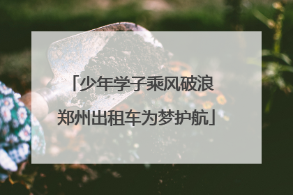 少年学子乘风破浪 郑州出租车为梦护航
