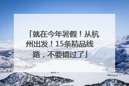 就在今年暑假！从杭州出发！15条精品线路，不要错过了