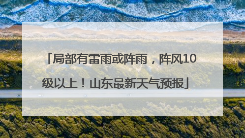 局部有雷雨或阵雨，阵风10级以上！山东最新天气预报
