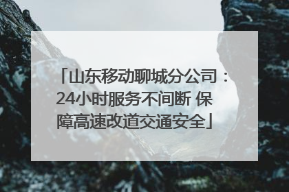山东移动聊城分公司：24小时服务不间断 保障高速改道交通安全