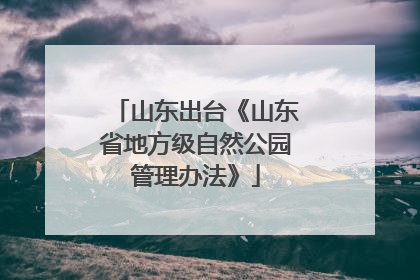 山东出台《山东省地方级自然公园管理办法》