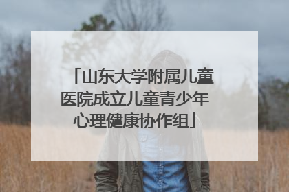 山东大学附属儿童医院成立儿童青少年心理健康协作组