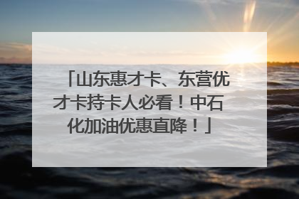 山东惠才卡、东营优才卡持卡人必看！中石化加油优惠直降！