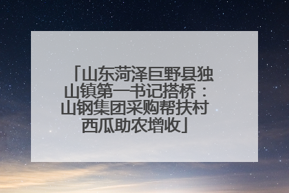 山东菏泽巨野县独山镇第一书记搭桥：山钢集团采购帮扶村西瓜助农增收