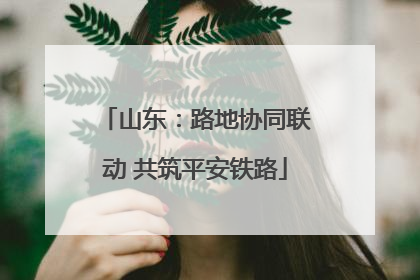 山东：路地协同联动 共筑平安铁路