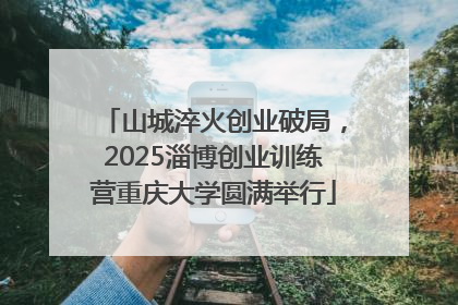 山城淬火创业破局，2025淄博创业训练营重庆大学圆满举行