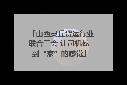 山西灵丘货运行业联合工会 让司机找到“家”的感觉